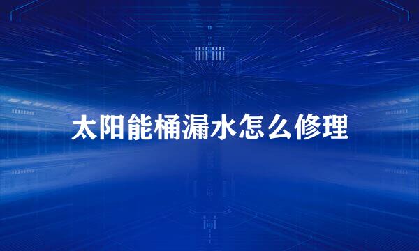 太阳能桶漏水怎么修理
