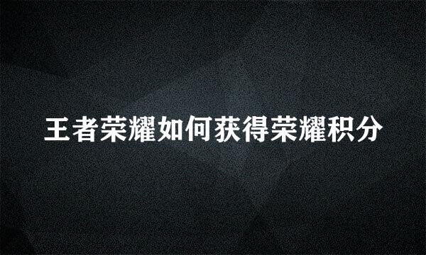 王者荣耀如何获得荣耀积分