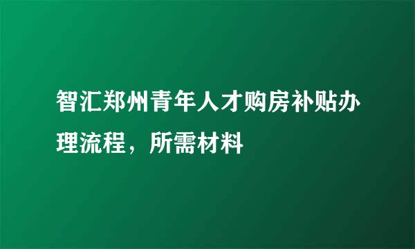 智汇郑州青年人才购房补贴办理流程，所需材料