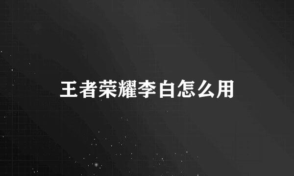 王者荣耀李白怎么用