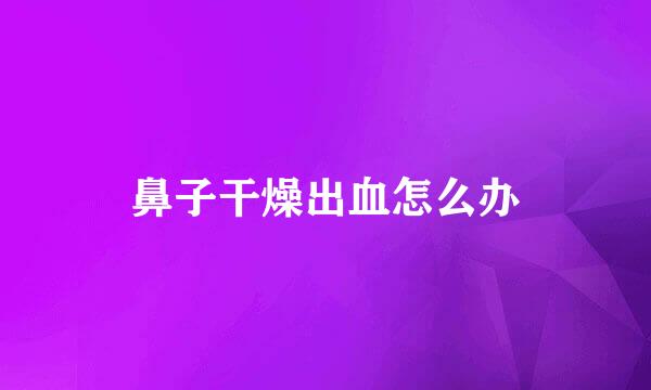 鼻子干燥出血怎么办