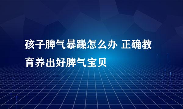 孩子脾气暴躁怎么办 正确教育养出好脾气宝贝