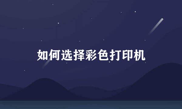 如何选择彩色打印机