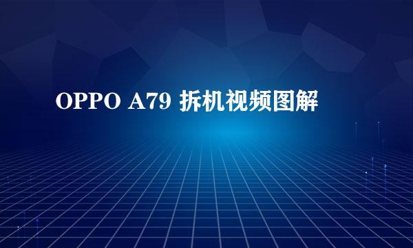 OPPO A79 拆机视频图解