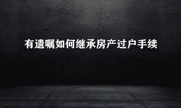 有遗嘱如何继承房产过户手续