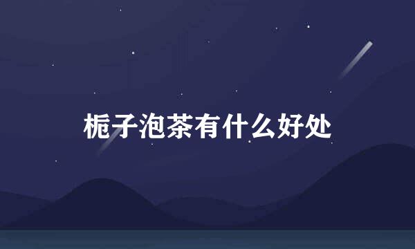 栀子泡茶有什么好处