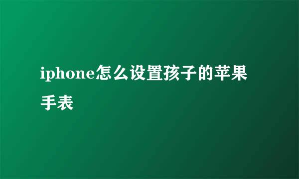iphone怎么设置孩子的苹果手表