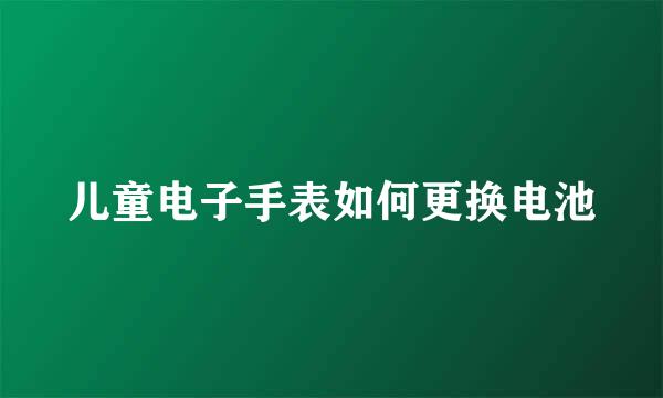 儿童电子手表如何更换电池