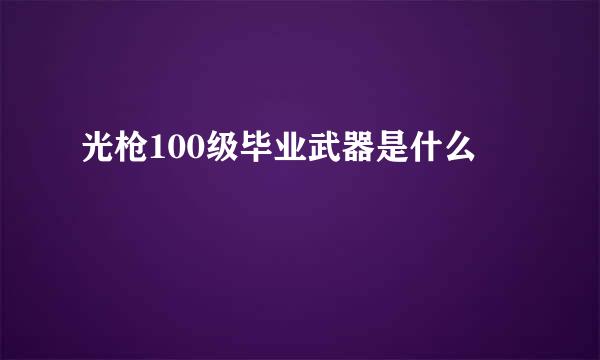 光枪100级毕业武器是什么