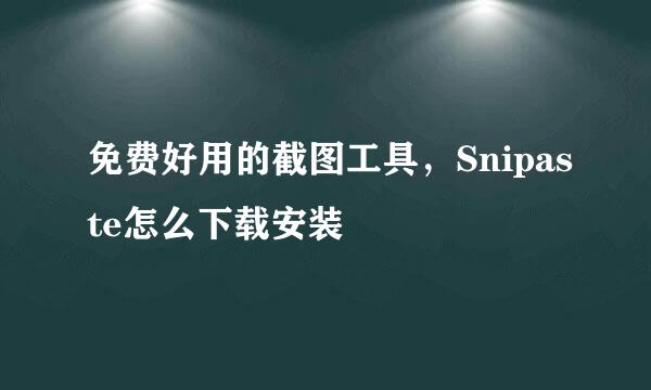 免费好用的截图工具，Snipaste怎么下载安装