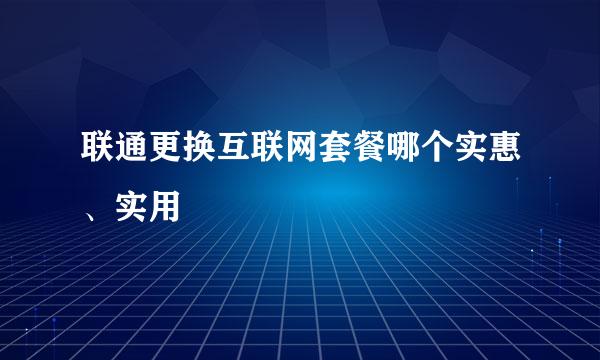 联通更换互联网套餐哪个实惠、实用
