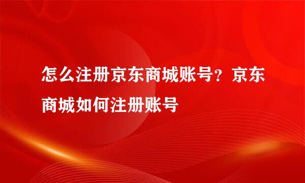 怎么注册京东商城账号？京东商城如何注册账号