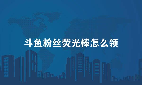斗鱼粉丝荧光棒怎么领