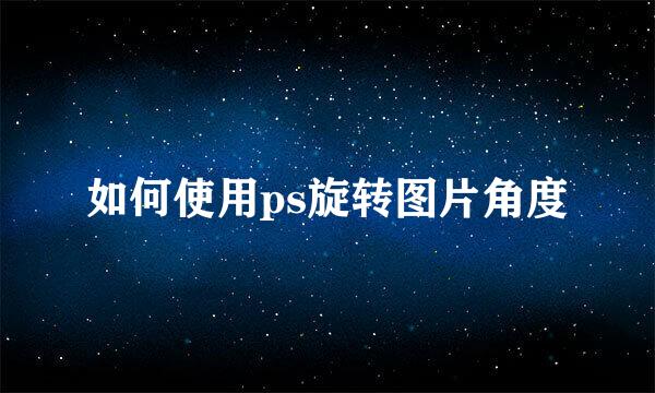 如何使用ps旋转图片角度