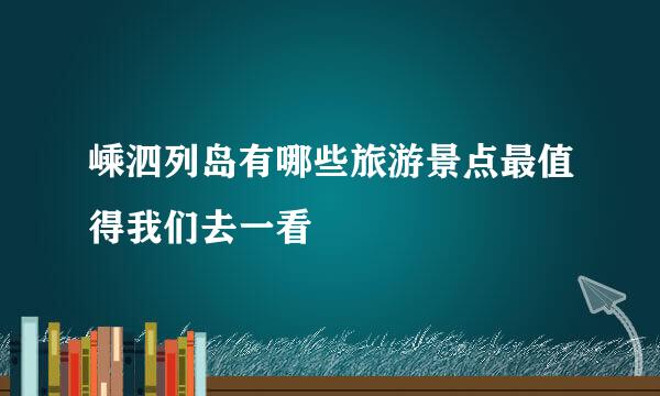 嵊泗列岛有哪些旅游景点最值得我们去一看