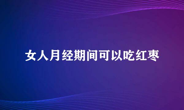 女人月经期间可以吃红枣