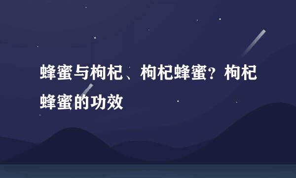 蜂蜜与枸杞、枸杞蜂蜜？枸杞蜂蜜的功效