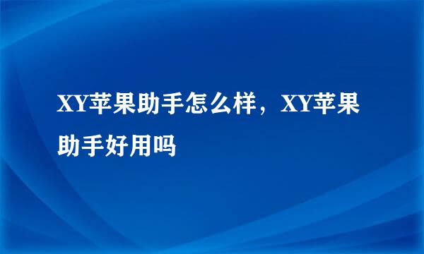 XY苹果助手怎么样，XY苹果助手好用吗