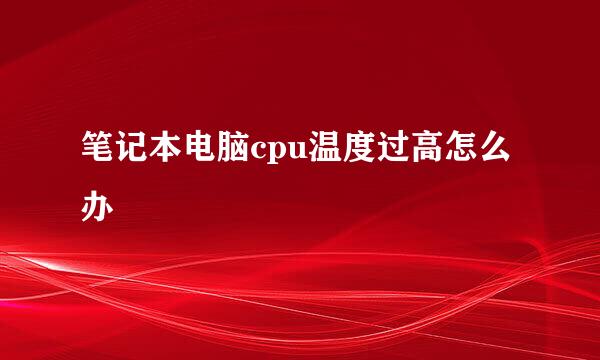 笔记本电脑cpu温度过高怎么办
