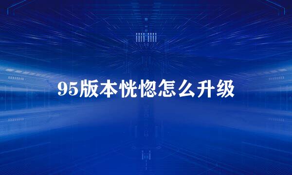 95版本恍惚怎么升级