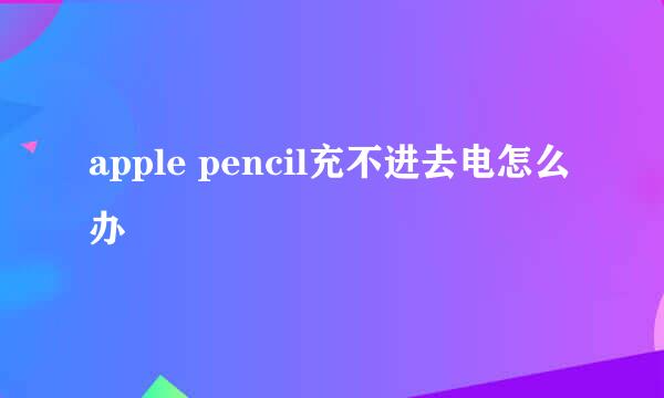apple pencil充不进去电怎么办