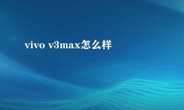 vivo v3max怎么样