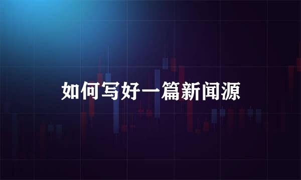 如何写好一篇新闻源