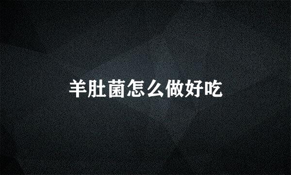 羊肚菌怎么做好吃