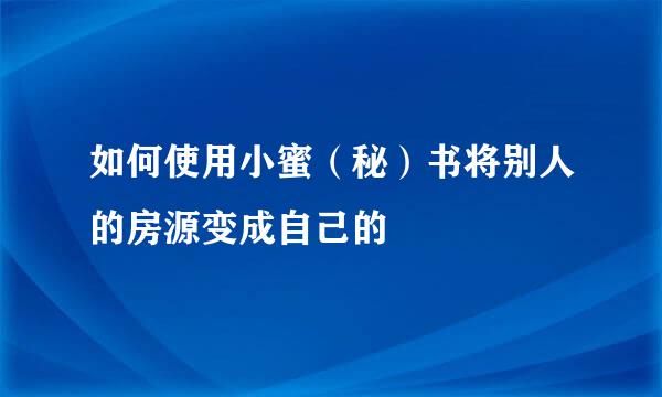 如何使用小蜜（秘）书将别人的房源变成自己的