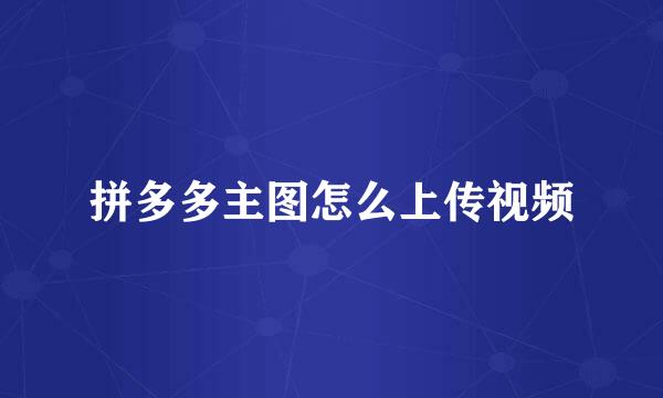 拼多多主图怎么上传视频