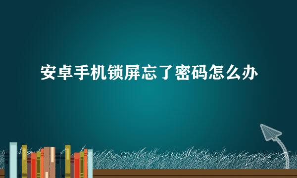 安卓手机锁屏忘了密码怎么办