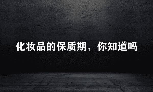 化妆品的保质期，你知道吗