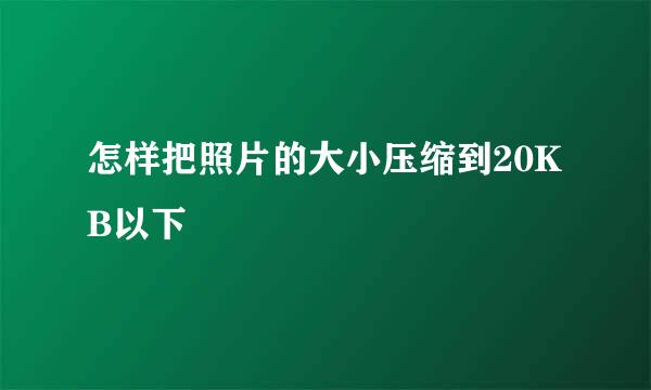 怎样把照片的大小压缩到20KB以下