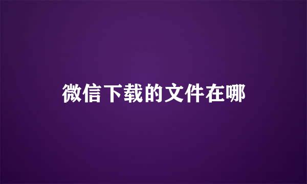 微信下载的文件在哪