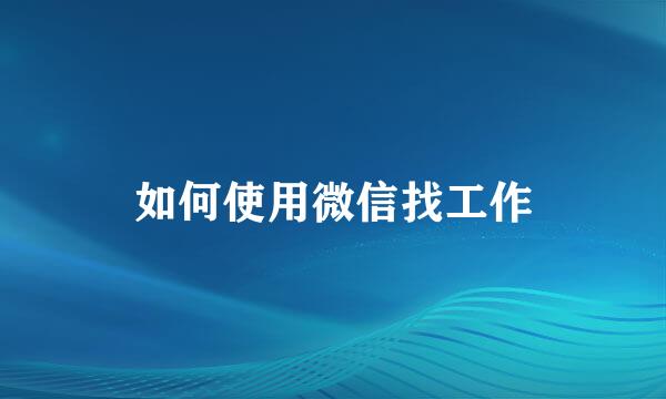 如何使用微信找工作