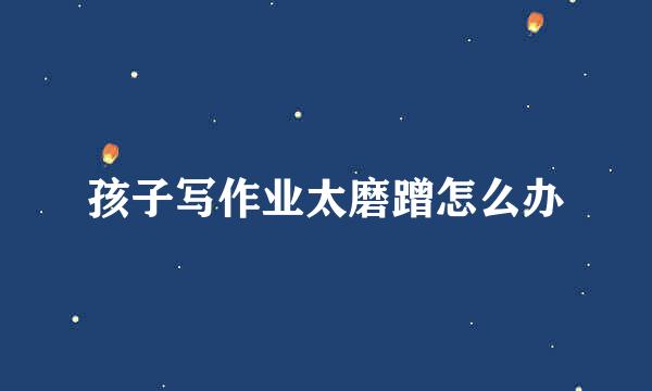 孩子写作业太磨蹭怎么办