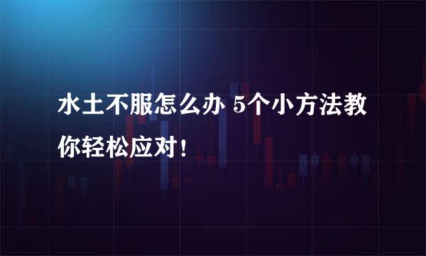 水土不服怎么办 5个小方法教你轻松应对！