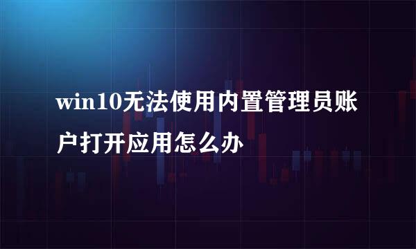 win10无法使用内置管理员账户打开应用怎么办
