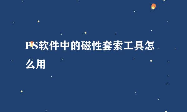 PS软件中的磁性套索工具怎么用