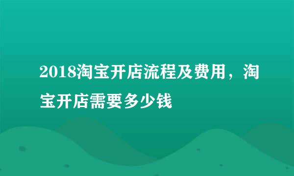 2018淘宝开店流程及费用，淘宝开店需要多少钱