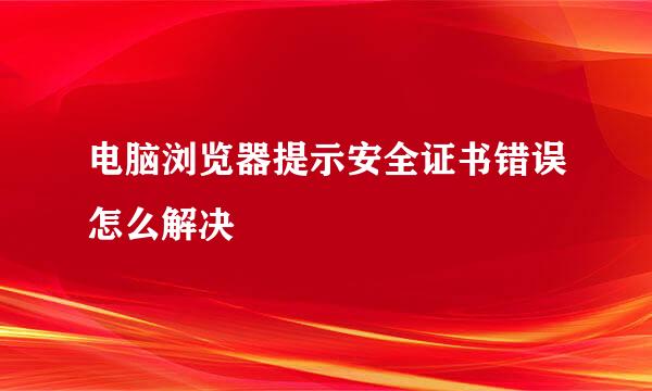 电脑浏览器提示安全证书错误怎么解决