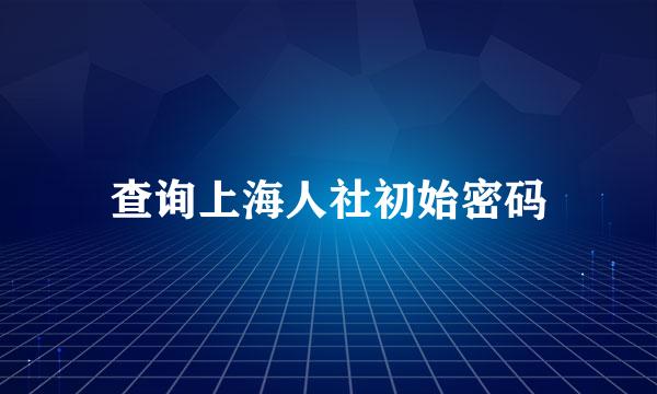 查询上海人社初始密码