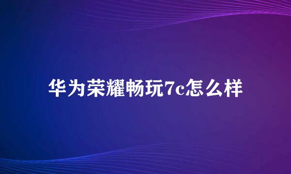 华为荣耀畅玩7c怎么样