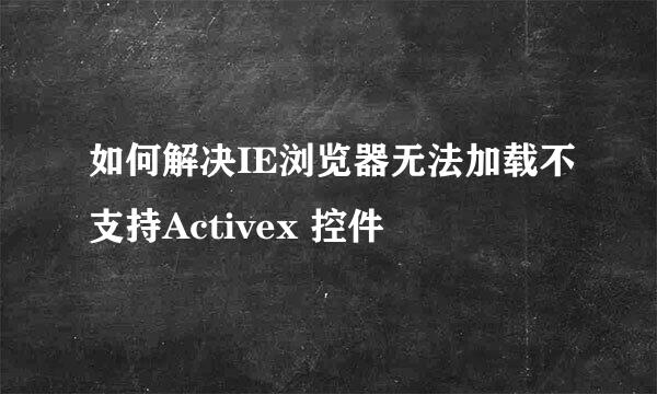 如何解决IE浏览器无法加载不支持Activex 控件