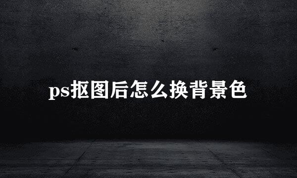 ps抠图后怎么换背景色