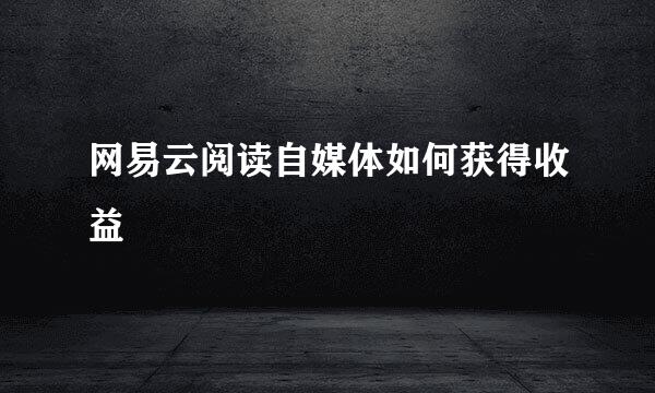 网易云阅读自媒体如何获得收益