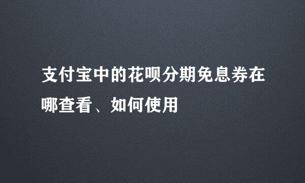支付宝中的花呗分期免息券在哪查看、如何使用