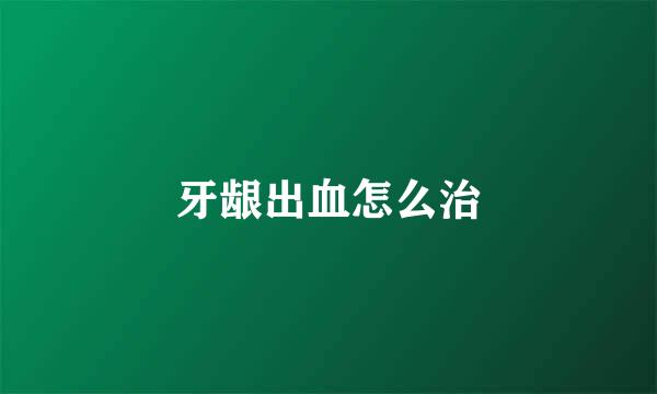 牙龈出血怎么治