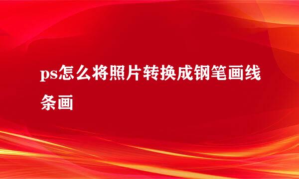 ps怎么将照片转换成钢笔画线条画