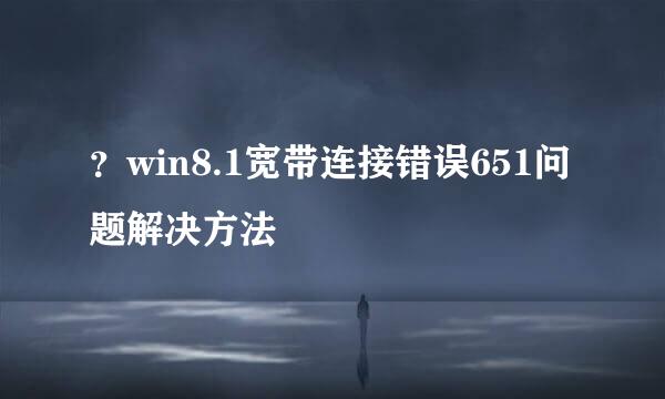 ？win8.1宽带连接错误651问题解决方法